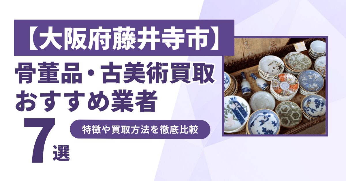 大阪府藤井寺市で人気の骨董品・古美術買取｜おすすめ業者7選！特徴や買取方法を比較！