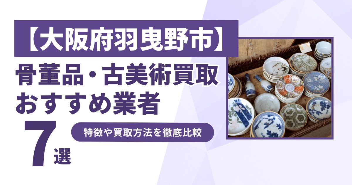 大阪府羽曳野市で人気の骨董品・古美術買取｜おすすめ業者7選！特徴や買取方法を比較！