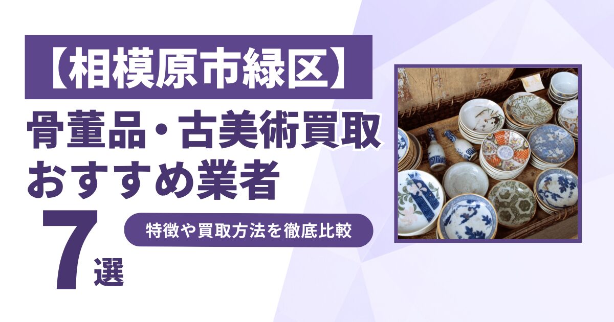 相模原市緑区で人気の骨董品・古美術買取｜おすすめ業者7選！特徴や買取方法を比較！